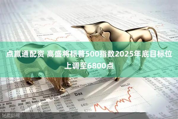 点赢通配资 高盛将标普500指数2025年底目标位上调至6800点