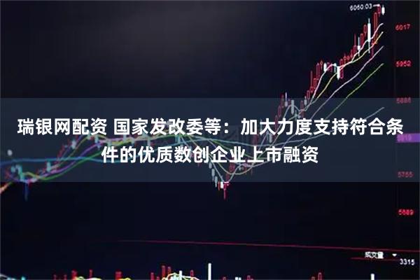瑞银网配资 国家发改委等：加大力度支持符合条件的优质数创企业上市融资