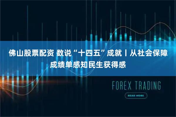 佛山股票配资 数说“十四五”成就丨从社会保障成绩单感知民生获得感