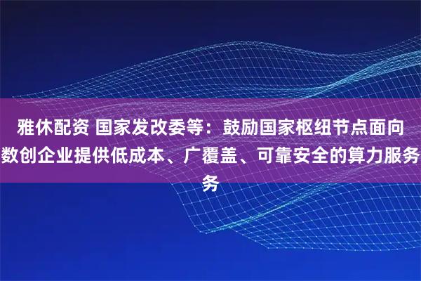雅休配资 国家发改委等：鼓励国家枢纽节点面向数创企业提供低成本、广覆盖、可靠安全的算力服务