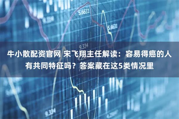 牛小散配资官网 宋飞翔主任解读:容易得癌的人有共同特征吗?答案藏在这5类情况里