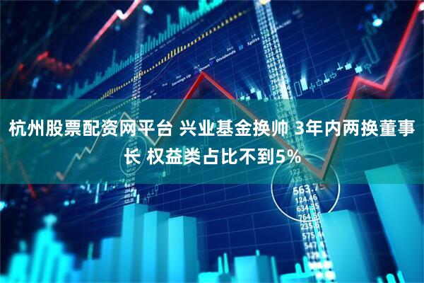 杭州股票配资网平台 兴业基金换帅 3年内两换董事长 权益类占比不到5%