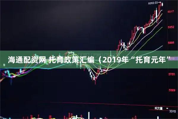 海通配资网 托育政策汇编（2019年“托育元年”