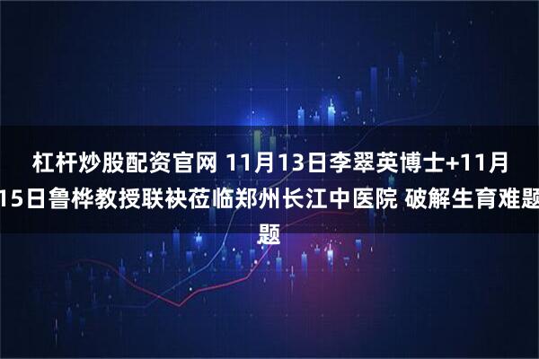 杠杆炒股配资官网 11月13日李翠英博士+11月15日鲁桦教授联袂莅临郑州长江中医院 破解生育难题