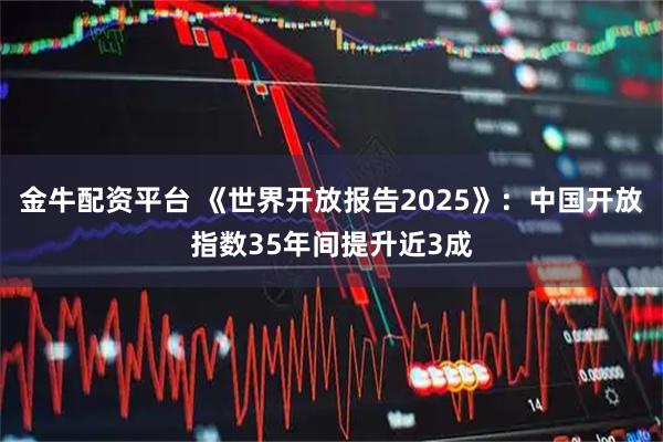 金牛配资平台 《世界开放报告2025》：中国开放指数35年间提升近3成