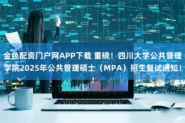 金色配资门户网APP下载 重磅！四川大学公共管理学院2025年公共管理硕士（MPA）招生复试通知！