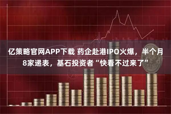 亿策略官网APP下载 药企赴港IPO火爆，半个月8家递表，基石投资者“快看不过来了”