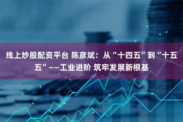 线上炒股配资平台 陈彦斌:从“十四五”到“十五五”——工业进阶 筑牢发展新根基