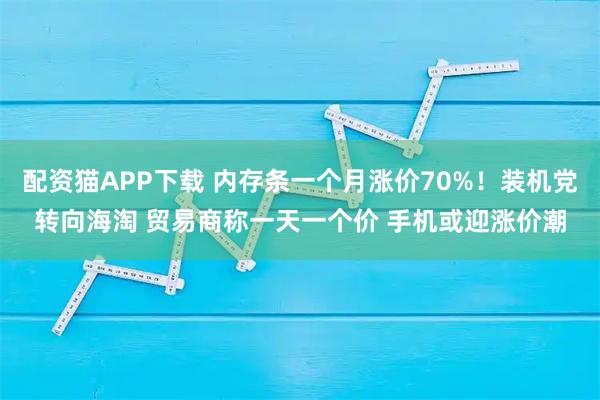配资猫APP下载 内存条一个月涨价70%！装机党转向海淘 贸易商称一天一个价 手机或迎涨价潮
