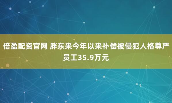 倍盈配资官网 胖东来今年以来补偿被侵犯人格尊严员工35.9万元