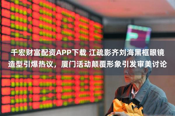 千宏财富配资APP下载 江疏影齐刘海黑框眼镜造型引爆热议,厦门活动颠覆形象引发审美讨论