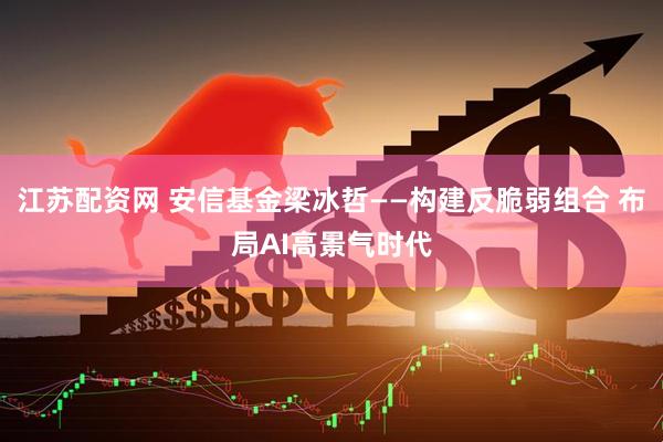 江苏配资网 安信基金梁冰哲——构建反脆弱组合 布局AI高景气时代