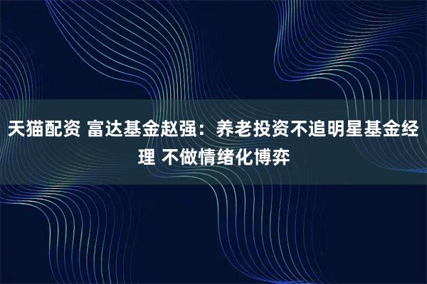 天猫配资 富达基金赵强:养老投资不追明星基金经理 不做情绪化博弈