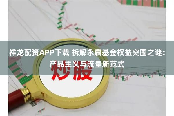 祥龙配资APP下载 拆解永赢基金权益突围之谜：产品主义与流量新范式