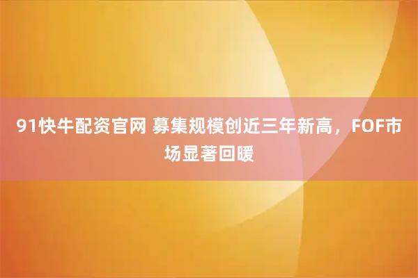 91快牛配资官网 募集规模创近三年新高，FOF市场显著回暖