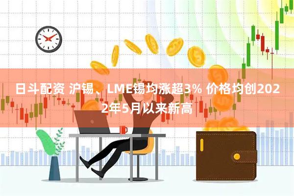 日斗配资 沪锡、LME锡均涨超3% 价格均创2022年5月以来新高