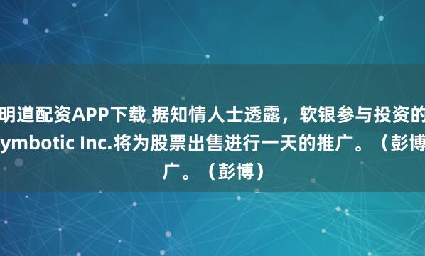 明道配资APP下载 据知情人士透露，软银参与投资的Symbotic Inc.将为股票出售进行一天的推广。（彭博）