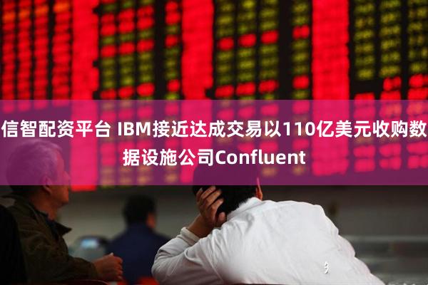 信智配资平台 IBM接近达成交易以110亿美元收购数据设施公司Confluent