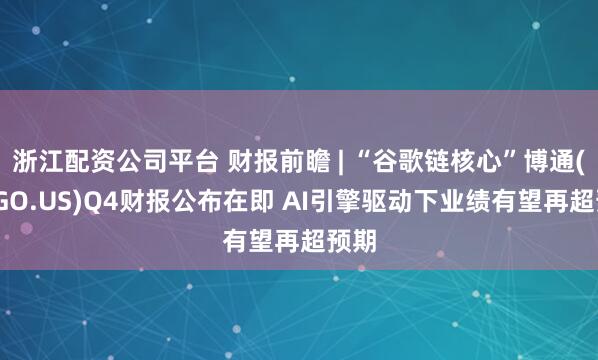 浙江配资公司平台 财报前瞻 | “谷歌链核心”博通(AVGO.US)Q4财报公布在即 AI引擎驱动下业绩有望再超预期