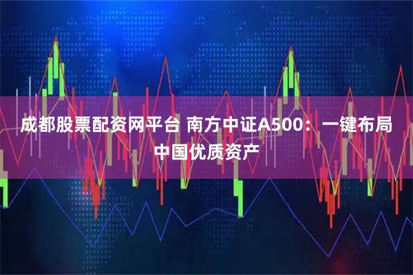 成都股票配资网平台 南方中证A500：一键布局中国优质资产