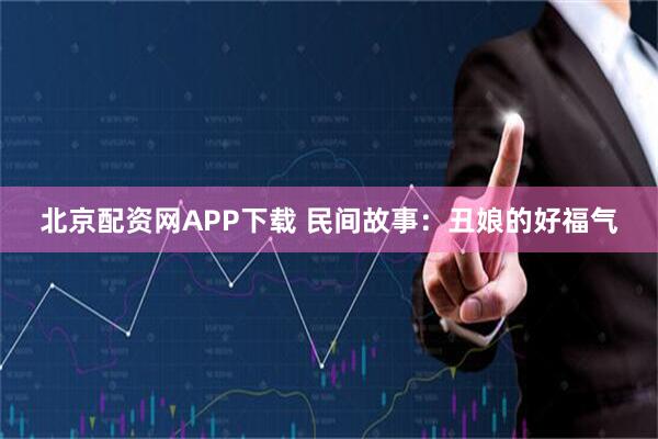 北京配资网APP下载 民间故事：丑娘的好福气