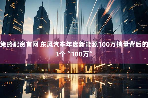 策略配资官网 东风汽车年度新能源100万销量背后的3个“100万”