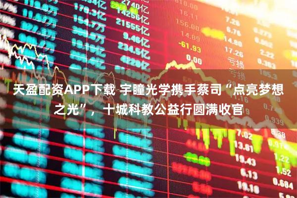 天盈配资APP下载 宇瞳光学携手蔡司“点亮梦想之光”，十城科教公益行圆满收官