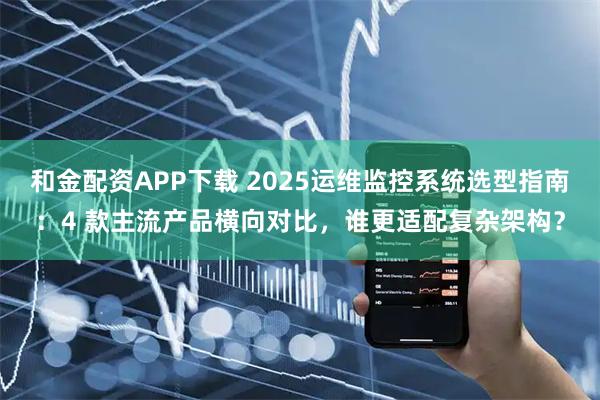 和金配资APP下载 2025运维监控系统选型指南：4 款主流产品横向对比，谁更适配复杂架构？