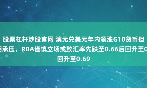 股票杠杆炒股官网 澳元兑美元年内领涨G10货币但短期承压，RBA谨慎立场或致汇率先跌至0.66后回升至0.69