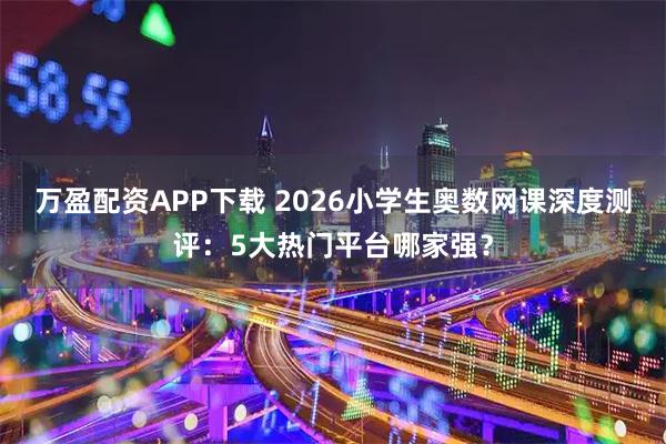 万盈配资APP下载 2026小学生奥数网课深度测评：5大热门平台哪家强？