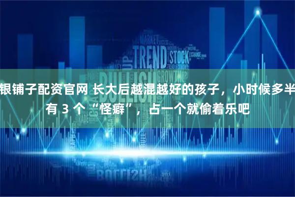 银铺子配资官网 长大后越混越好的孩子，小时候多半有 3 个 “怪癖”，占一个就偷着乐吧