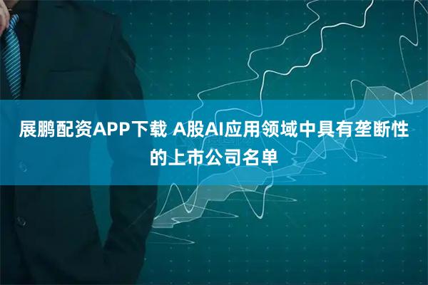 展鹏配资APP下载 A股AI应用领域中具有垄断性的上市公司名单