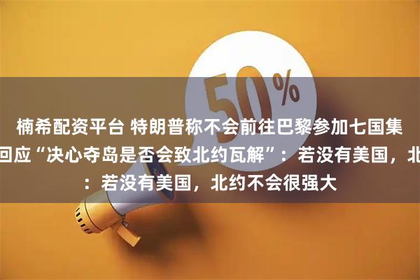 楠希配资平台 特朗普称不会前往巴黎参加七国集团紧急峰会，回应“决心夺岛是否会致北约瓦解”：若没有美国，北约不会很强大