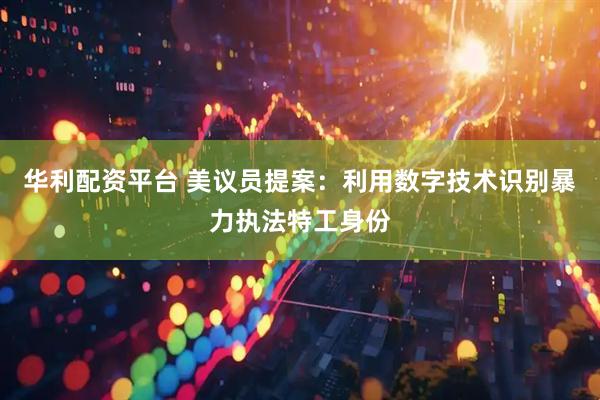 华利配资平台 美议员提案：利用数字技术识别暴力执法特工身份