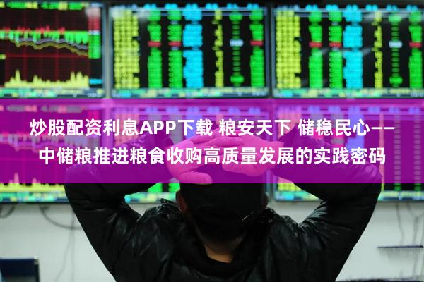 炒股配资利息APP下载 粮安天下 储稳民心——中储粮推进粮食收购高质量发展的实践密码
