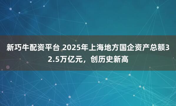 新巧牛配资平台 2025年上海地方国企资产总额32.5万亿元，创历史新高