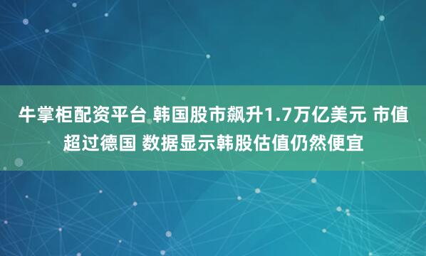 牛掌柜配资平台 韩国股市飙升1.7万亿美元 市值超过德国 数据显示韩股估值仍然便宜