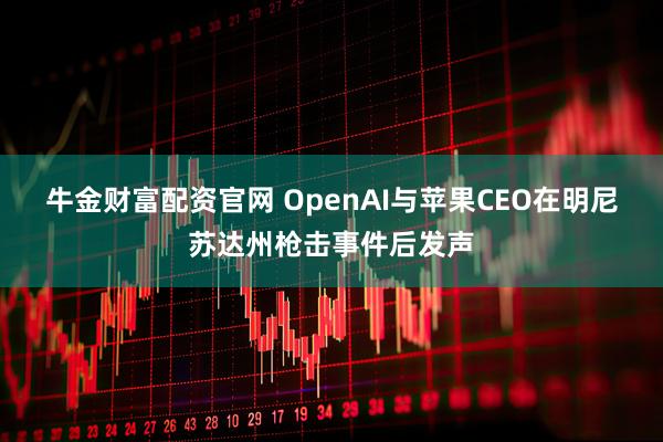 牛金财富配资官网 OpenAI与苹果CEO在明尼苏达州枪击事件后发声