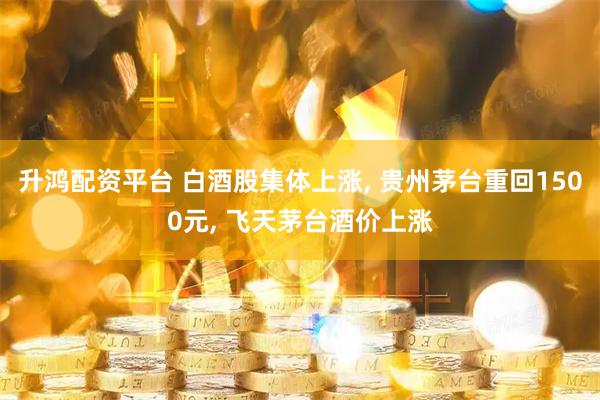 升鸿配资平台 白酒股集体上涨, 贵州茅台重回1500元, 飞天茅台酒价上涨