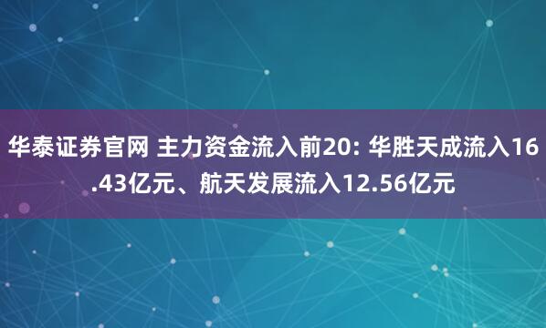 华泰证券官网 主力资金流入前20: 华胜天成流入16.43亿元、航天发展流入12.56亿元