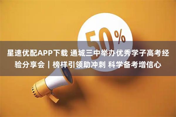 星速优配APP下载 通城三中举办优秀学子高考经验分享会｜榜样引领助冲刺 科学备考增信心