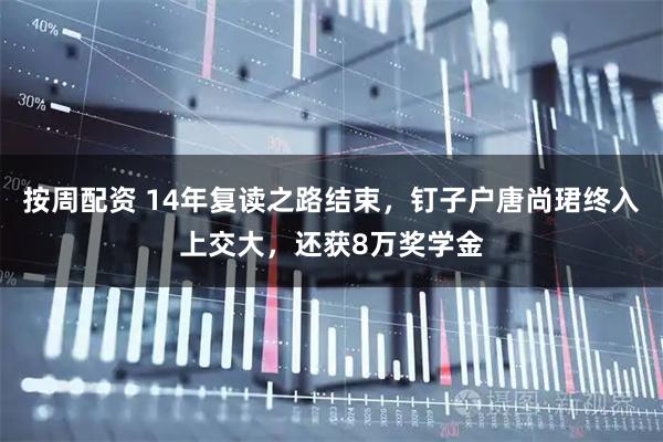 按周配资 14年复读之路结束，钉子户唐尚珺终入上交大，还获8万奖学金