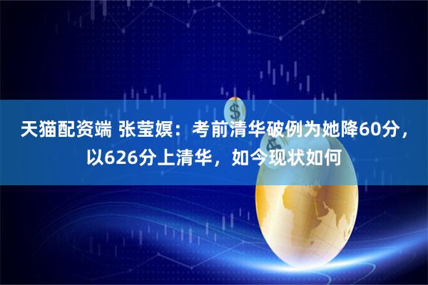 天猫配资端 张莹嫇：考前清华破例为她降60分，以626分上清华，如今现状如何