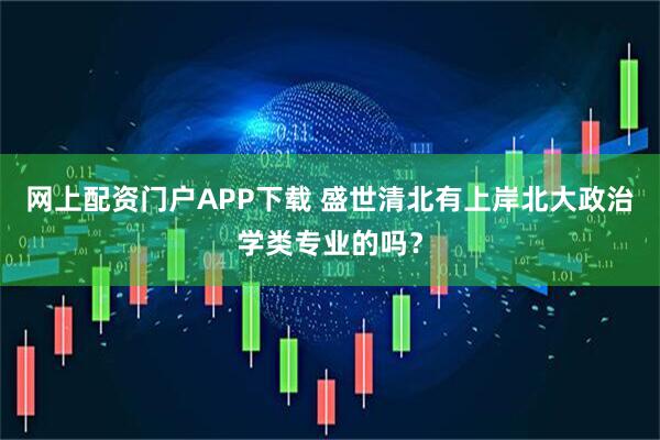 网上配资门户APP下载 盛世清北有上岸北大政治学类专业的吗？