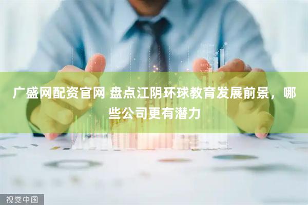广盛网配资官网 盘点江阴环球教育发展前景，哪些公司更有潜力