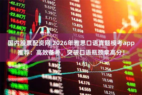 国内股票配资网 2026年雅思口语真题模考app推荐：高效备考，突破口语瓶颈拿高分！