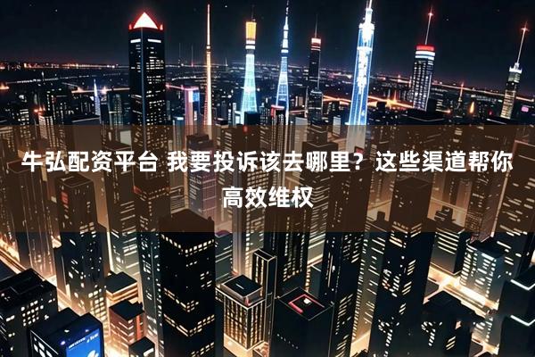 牛弘配资平台 我要投诉该去哪里?这些渠道帮你高效维权