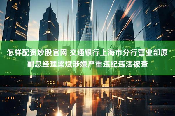 怎样配资炒股官网 交通银行上海市分行营业部原副总经理梁斌涉嫌严重违纪违法被查