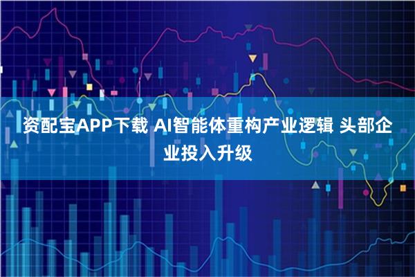 资配宝APP下载 AI智能体重构产业逻辑 头部企业投入升级