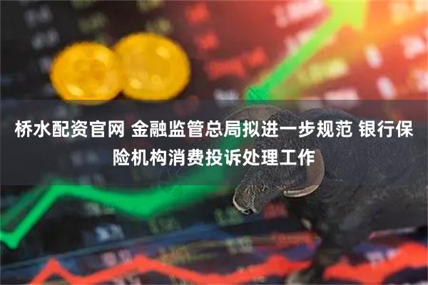 桥水配资官网 金融监管总局拟进一步规范 银行保险机构消费投诉处理工作